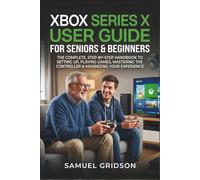 XBOX SERIES X User Guide for Seniors & Beginners: The Complete Step By Step Handbook To Setting Up, Playing Games, Mastering The Controller & Maximizing Your Experience