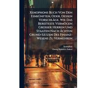 Xenophons Buch Von Den EinkÃ1/4nften, Oder, Dessen Vorschläge, Wie Das Bereiteste Vermögen Grosser Herren Und Staaten Nach Ächten Grund-Sätzen Des Finanz-Wesens Zu Vermehren