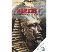 Xerxes I: The Persian King of Conquest: Unveiling the Ambition and Legacy of the Persian Emperor Who Defied Greece