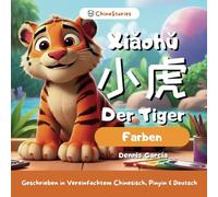 Xiaohu Der Tiger - Farben - Zweisprachige Geschichte, um Chinesisch für Kinder zu lernen: Geschrieben auf Vereinfachtem Chinesisch, Pinyin & Deutsch