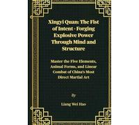 Xingyi Quan: The Fist of Intent - Forging Explosive Power Through Mind and Structure: Master the Five Elements, Animal Forms, and Linear Combat of China's Most Direct Martial Art