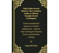Xinyi Liuhe Sword Mastery: The Complete Guide to Chinese Straight Sword Techniques: From Foundational Stances to Combat Applications - Step-by-Step Training for Internal Power and Precision Cutting