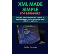 XML MADE SIMPLE FOR BEGINNERS: Learn XML Step-by-Step with Real Examples for Web Development, Data Structuring, RSS Feeds, and Business Applications