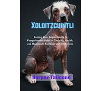 Xoloitzcuintli: Raising Your Xoloitzcuintli: A Comprehensive Guide to Training, Health, and Homemade Nutrition with 40 Recipes