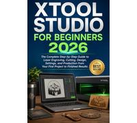 XTOOL STUDIO FOR BEGINNERS 2026: The Complete Step-by-Step Guide to Laser Engraving, Cutting, Design, Settings, and Production from Your First Project to Finished Results