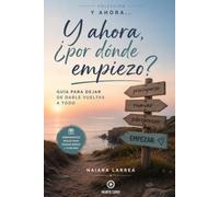 Y ahora, ¿por dónde empiezo?: Guía para dejar de vueltas a todo.