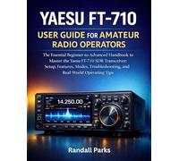 YAESU FT-710 USER GUIDE FOR AMATEUR RADIO OPERATORS: The Essential Beginner To Advanced Handbook To Master The Yaesu Ft-710 Sdr Transceiver: Setup, Features, Modes, Troubleshooting, And Tips