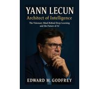Yann LeCun: Architect of Intelligence: The Visionary Mind Behind Deep Learning and the Future of AI