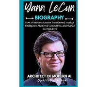 YANN LECUN BIOGRAPHY: How a Visionary Scientist Transformed Artificial Intelligence, Mentored Generations, and Shaped the Digital Era