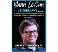 YANN LECUN BIOGRAPHY: How a Visionary Scientist Transformed Artificial Intelligence, Mentored Generations, and Shaped the Digital Era