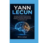 YANN LECUN: How Deep Learning and Neural Networks Are Rewiring the Brain, Redefining Human Intelligence, and Building the Machine Mind That Will Surpass Us All