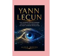 YANN LECUN: The Visionary Behind Modern Artificial Intelligence and the Deep Learning Revolution