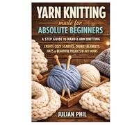 Yarn knitting made for absolute begginners: A step guide to hand & arm knitting, create cozy scarves, chunky blankets, hats & beautiful projects in just hours
