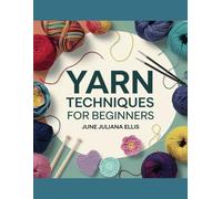 Yarn Techniques for Beginners - June Juliana Ellis: Cozy Footwear, Practical Cloths, Stylish Headwear, Warm Wraps, Handy Carriers, and Playful Toys