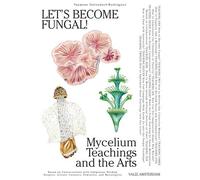 Let's Become Fungal!: Mycelium Teachings and the Arts: Based on Conversations With Indigenous Wisdom Keepers, Artists, Curators, Feminists and Mycologists