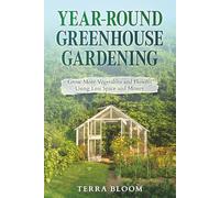 Year-Round Greenhouse Gardening: Grow More Vegetables and Flowers Using Less Space and Money