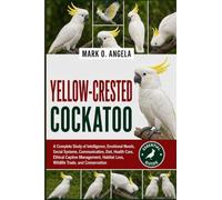 YELLOW-CRESTED COCKATOO: A Complete Study of Intelligence, Emotional Needs, Social Systems, Communication, Diet, Health Care, Ethical Captive Management, Habitat Loss, Wildlife Trade, and Conservation