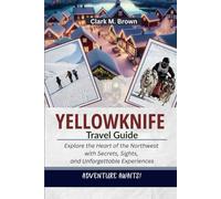 YELLOWKNIFE TRAVEL GUIDE: Explore the Heart of the Northwest with Secrets, Sights, and Unforgettable Experiences