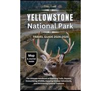 YELLOWSTONE NATIONAL PARK TRAVEL GUIDE 2024-2025: The Ultimate Handbook to Exploring Trails, Geysers, Encountering Wildlife, Enjoying Outdoor Adventures, and Discovering Cultural Treasures