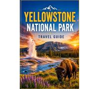 YELLOWSTONE NATIONAL PARK TRAVEL GUIDE: Everything You Need for an Unforgettable Trip