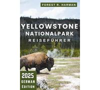 YELLOWSTONE NATIONALPARK REISEFÜHRER 2025: Wanderungen, Unterkünfte, Wildtiere, malerische Fahrten, lokale Tipps und Expertenrouten für eine sichere und unvergessliche Reise