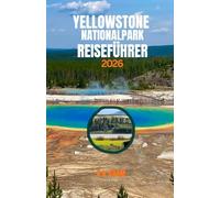 YELLOWSTONE NATIONALPARK REISEFÜHRER 2026: Amerikas erster Nationalpark: Wichtigste Sehenswürdigkeiten, Sicherheitshinweise und Jahreszeiten