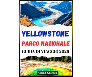 YELLOWSTONE PARCO NAZIONALE GUIDA DI VIAGGIO 2026: itinerari, mappe, sentieri escursionistici, esplora bisonti, geyser, fauna selvatica, cascate e altro ancora