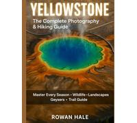 YELLOWSTONE: THE COMPLETE PHOTOGRAPHY & HIKING GUIDE: Best Locations, Trails, Wildlife Viewing & Sunrise Spots for Every Season