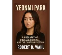 YEONMI PARK: A Biography Of Courage, Survival, And The Fight For Freedom