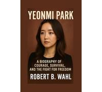 YEONMI PARK: A Biography Of Courage, Survival, And The Fight For Freedom
