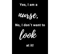 Yes, I Am A Nurse. No, I Don´t Want To Look At It.: Positive Affirmation, Motivational Notebook, Journal, Diary (100 Pages)
