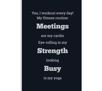Yes, I workout every day! My fitness routine: Meetings are my cardio Eye-rolling is my Strength looking Busy is my yoga - Lined, 120 pages, 6 x 9, gift for Co-workers and Colleagues