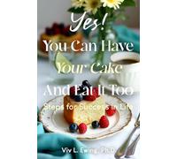 Yes! You Can Have Your Cake and Eat It Too: Steps for Achieving Success in Life