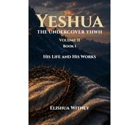 Yeshua The Undercover YHWH Volume II - Book I: His Life and His Works
