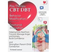 Play Therapy, CBT, DBT, and Behavior Modification Techniques for Emotional Regulation: Helping Kids Heal from Trauma, Manage Anger and Anxiety, Build Confidence, and Strengthen Parent-Child Connection