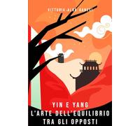 Yin e Yang - L’arte dell’equilibrio tra gli opposti: Comprendere e applicare i principi dello Yin e dello Yang per una vita armoniosa e consapevole