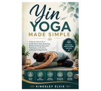 Yin Yoga Made Simple: A Step-by-Step Guide to Gentle Poses, Deep Stretching, Mindful Breathing, Relaxation Techniques, and Building a Lifelong Yin Yoga Practice