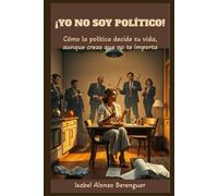 ¡YO NO SOY POLÍTICO!: Cómo la política decide tu vida, aunque creas que no te importa