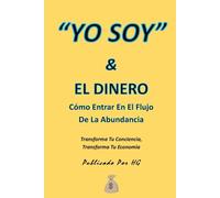 “YO SOY” & EL DINERO Cómo Entrar En El Flujo De La Abundancia: Transforma Tu Conciencia, Transforma Tu Economía