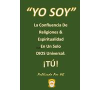 “YO SOY” La Confluencia De Religiones & Espiritualidad En Un Solo DIOS Universal: ¡TÚ!