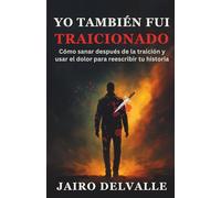 YO TAMBIÉN FUI TRAICIONADO: Cómo sanar después de la traición y usar el dolor para reescribir tu historia