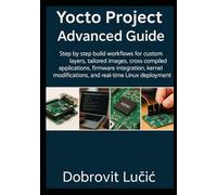 Yocto Project Advanced Guide: Step by step build workflows for custom layers, tailored images, cross compiled applications, firmware integration, kernel modifications, and real time Linux deployment