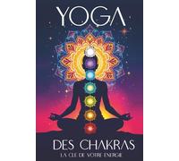 Yoga Des Chakras : La Clé De Votre Énergie: Le guide pour ouvrir, équilibrer et guérir vos 7 chakras par le yoga, la kundalini, les soins énergétiques ... pratiques et des méditations guidées
