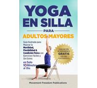 Yoga En Silla Para Adultos Mayores: Guía Ilustrada para Mejorar la Movilidad, Flexibilidad & Condición Física con Ejercicios Fáciles y Sin Estrés En Solo 10 Minutos al Día