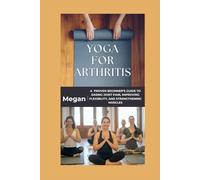 Yoga for Arthritis: A Proven Beginner’s Guide to Easing Joint Pain, Improving Flexibility, and Strengthening Muscles.