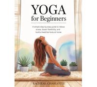 Yoga for Beginners: A Simple Step-by-Step Guide to Relieve Stress, Boost Flexibility, and Build a Healthier Body at Home