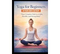 Yoga for Beginners Step by Step: “Your Complete Path to a Calm, Flexible, and Strong Body”