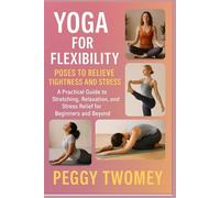 YOGA FOR FLEXIBILITY: POSES TO RELIEVE TIGHTNESS AND STRESS: A Practical Guide To Stretching, Relaxation, And Stress Relief For Beginners And Beyond