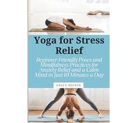 Yoga for Stress Relief: Beginner-Friendly Poses and Mindfulness Practices for Anxiety Relief and a Calm Mind in Just 10 Minutes a Day