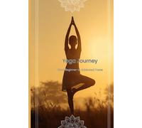 Yoga Journey: Beginning to Advanced Poses: A Complete Guide to Transform Your Mind, Body, and Spirit Through Yoga Practice - From the First Stretch to Full Mastery